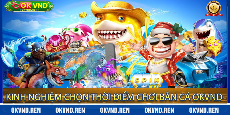 Kinh Nghiệm Chọn Thời Điểm Chơi Bắn Cá OKVND
